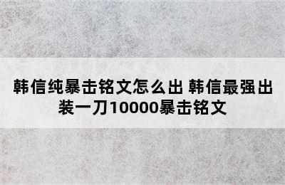 韩信纯暴击铭文怎么出 韩信最强出装一刀10000暴击铭文